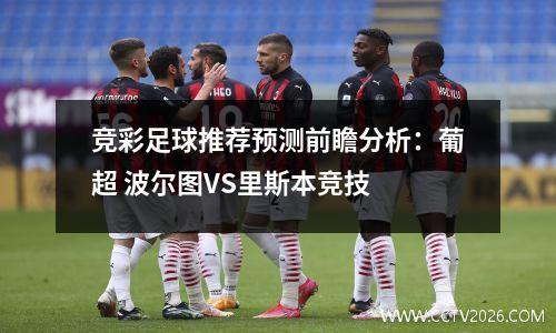 竞彩足球推荐预测前瞻分析：葡超 波尔图VS里斯本竞技