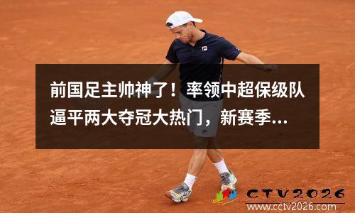 前国足主帅神了！率领中超保级队逼平两大夺冠大热门，新赛季可期