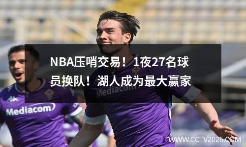 NBA压哨交易！1夜27名球员换队！湖人成为最大赢家