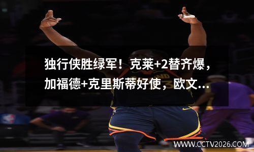 独行侠胜绿军！克莱+2替齐爆，加福德+克里斯蒂好使，欧文低迷！