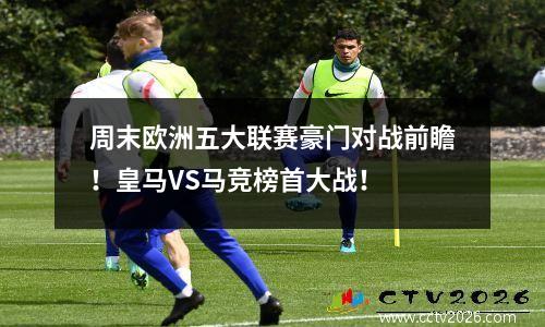 周末欧洲五大联赛豪门对战前瞻！皇马VS马竞榜首大战！