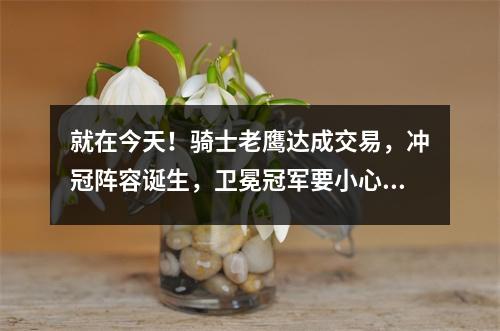 就在今天！骑士老鹰达成交易，冲冠阵容诞生，卫冕冠军要小心了