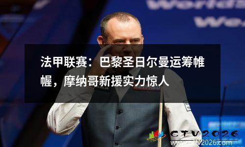 法甲联赛：巴黎圣日尔曼运筹帷幄，摩纳哥新援实力惊人