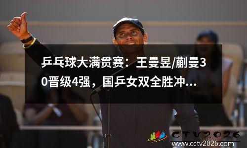 乒乓球大满贯赛：王曼昱/蒯曼30晋级4强，国乒女双全胜冲击冠军