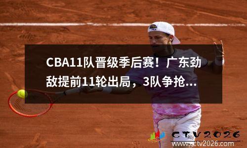 CBA11队晋级季后赛！广东劲敌提前11轮出局，3队争抢最后1张门票