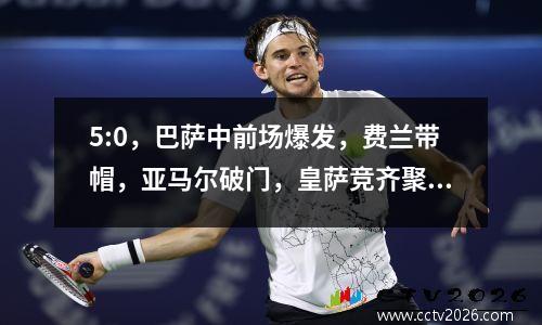 5:0，巴萨中前场爆发，费兰带帽，亚马尔破门，皇萨竞齐聚四强