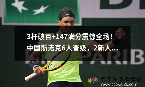 3杆破百+147满分震惊全场！中国斯诺克6人晋级，2新人遗憾出局