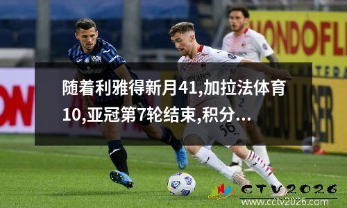 随着利雅得新月41,加拉法体育10,亚冠第7轮结束,积分榜大变如下