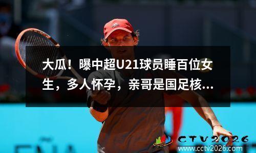 大瓜！曝中超U21球员睡百位女生，多人怀孕，亲哥是国足核心