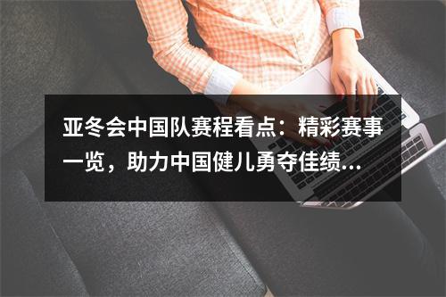 亚冬会中国队赛程看点：精彩赛事一览，助力中国健儿勇夺佳绩！