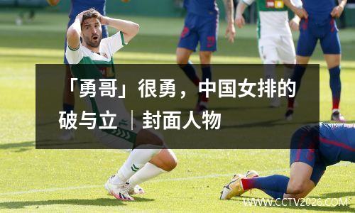 「勇哥」很勇，中国女排的破与立 ｜封面人物