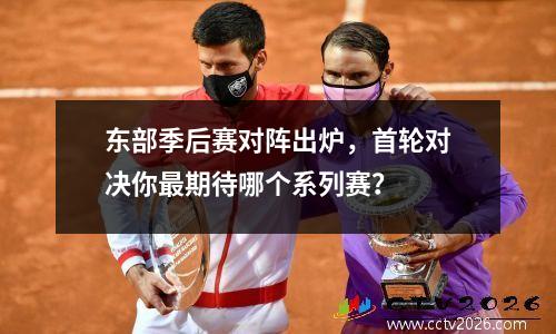 东部季后赛对阵出炉，首轮对决你最期待哪个系列赛？
