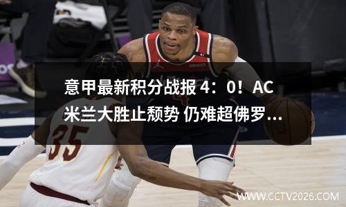 意甲最新积分战报 4：0！AC米兰大胜止颓势 仍难超佛罗伦萨进前8