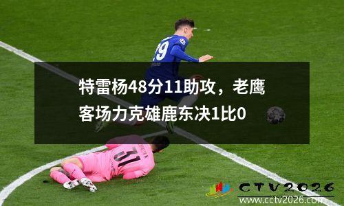 特雷杨48分11助攻，老鹰客场力克雄鹿东决1比0