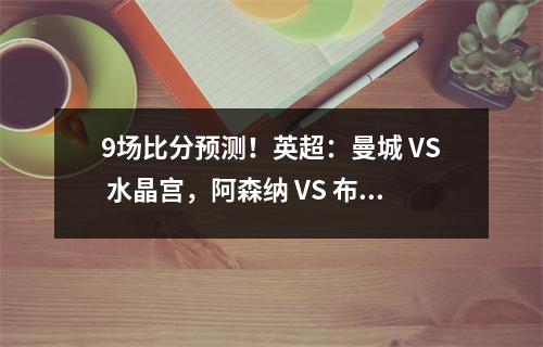 9场比分预测！英超：曼城 VS 水晶宫，阿森纳 VS 布伦特