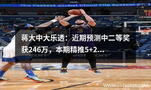 蒋大中大乐透：近期预测中二等奖获246万，本期精推5+2中大奖