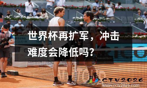世界杯再扩军，冲击难度会降低吗？