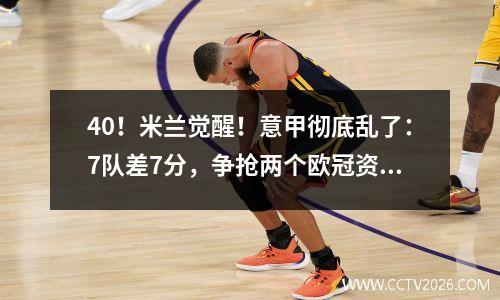 40！米兰觉醒！意甲彻底乱了：7队差7分，争抢两个欧冠资格名额