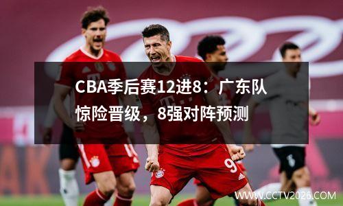 CBA季后赛12进8：广东队惊险晋级，8强对阵预测