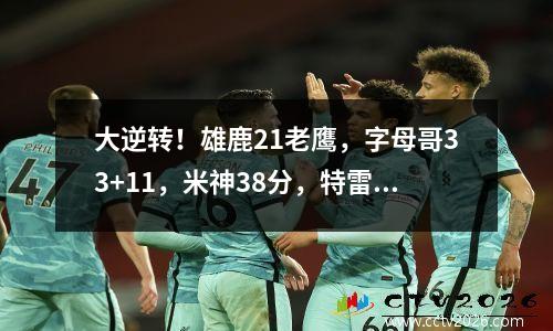 大逆转！雄鹿21老鹰，字母哥33+11，米神38分，特雷杨35分