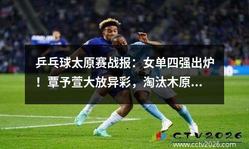 乒乓球太原赛战报：女单四强出炉！覃予萱大放异彩，淘汰木原美悠