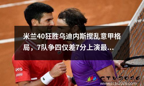 米兰40狂胜乌迪内斯搅乱意甲格局，7队争四仅差7分上演最后疯狂