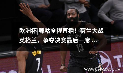 欧洲杯|咪咕全程直播！荷兰大战英格兰，争夺决赛最后一席