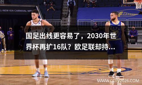 国足出线更容易了，2030年世界杯再扩16队？欧足联却持反对态度