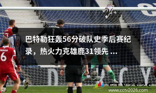 巴特勒狂轰56分破队史季后赛纪录，热火力克雄鹿31领先