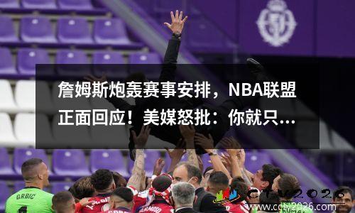 詹姆斯炮轰赛事安排，NBA联盟正面回应！美媒怒批：你就只会动嘴