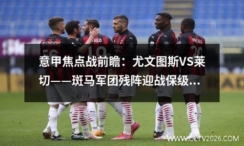 意甲焦点战前瞻：尤文图斯VS莱切——斑马军团残阵迎战保级孤狼