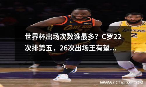 世界杯出场次数谁最多？C罗22次排第五，26次出场王有望刷新纪录