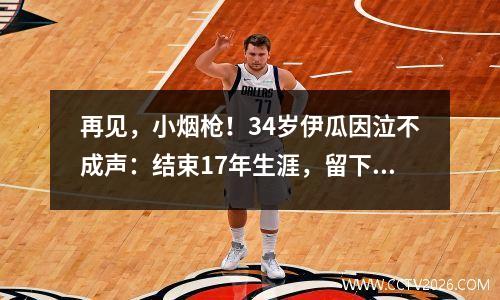 再见，小烟枪！34岁伊瓜因泣不成声：结束17年生涯，留下1大遗憾