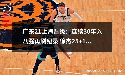 广东21上海晋级：连续30年入八强再刷纪录 徐杰25+11莫兰德三双