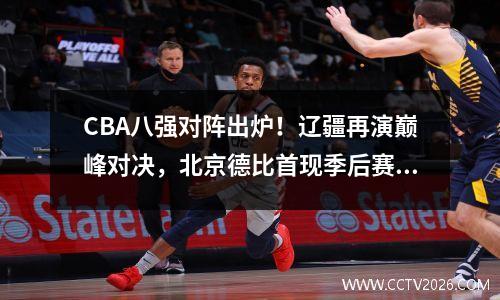 CBA八强对阵出炉！辽疆再演巅峰对决，北京德比首现季后赛舞台