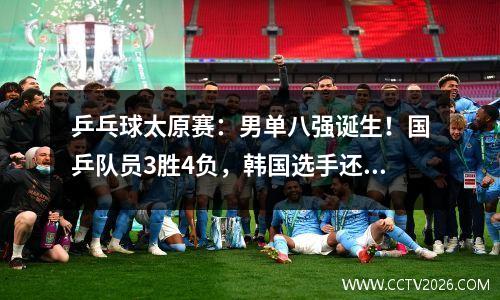 乒乓球太原赛：男单八强诞生！国乒队员3胜4负，韩国选手还有三人