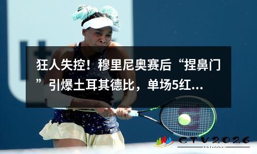 狂人失控！穆里尼奥赛后“捏鼻门”引爆土耳其德比，单场5红9黄