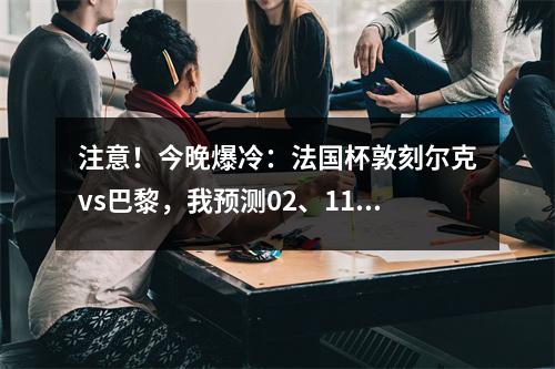 注意！今晚爆冷：法国杯敦刻尔克vs巴黎，我预测02、11