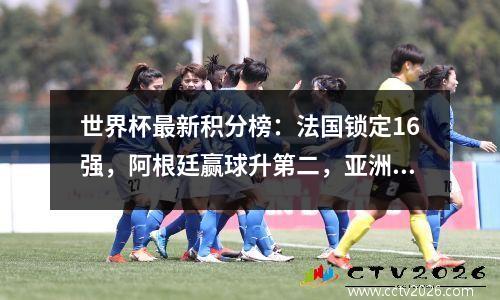 世界杯最新积分榜：法国锁定16强，阿根廷赢球升第二，亚洲获四胜