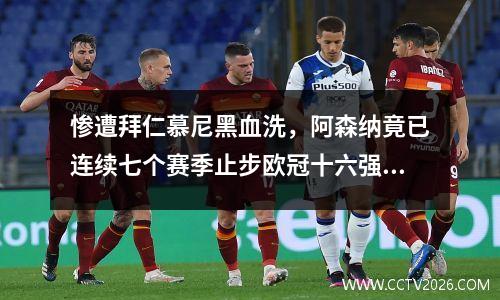 惨遭拜仁慕尼黑血洗，阿森纳竟已连续七个赛季止步欧冠十六强！