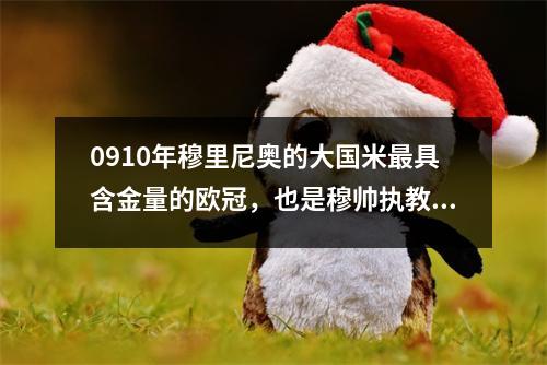 0910年穆里尼奥的大国米最具含金量的欧冠，也是穆帅执教的高峰