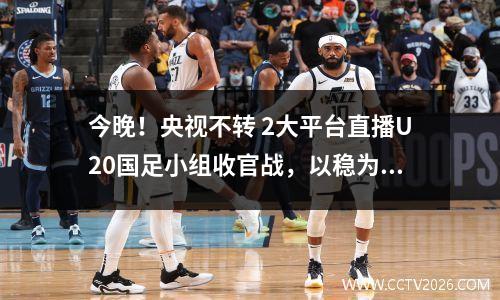 今晚！央视不转 2大平台直播U20国足小组收官战，以稳为主力争出线