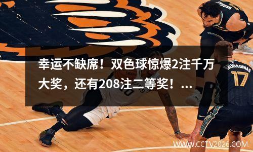 幸运不缺席！双色球惊爆2注千万大奖，还有208注二等奖！