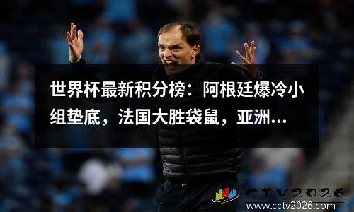 世界杯最新积分榜：阿根廷爆冷小组垫底，法国大胜袋鼠，亚洲首胜