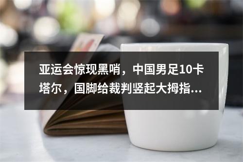 亚运会惊现黑哨，中国男足10卡塔尔，国脚给裁判竖起大拇指