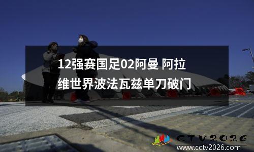 12强赛国足02阿曼 阿拉维世界波法瓦兹单刀破门