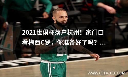 2021世俱杯落户杭州！家门口看梅西C罗，你准备好了吗？