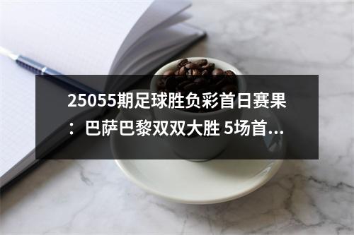 25055期足球胜负彩首日赛果：巴萨巴黎双双大胜 5场首赔！