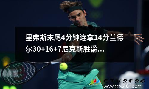 里弗斯末尾4分钟连拿14分兰德尔30+16+7尼克斯胜爵士