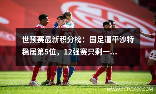 世预赛最新积分榜：国足逼平沙特稳居第5位，12强赛只剩一大悬念